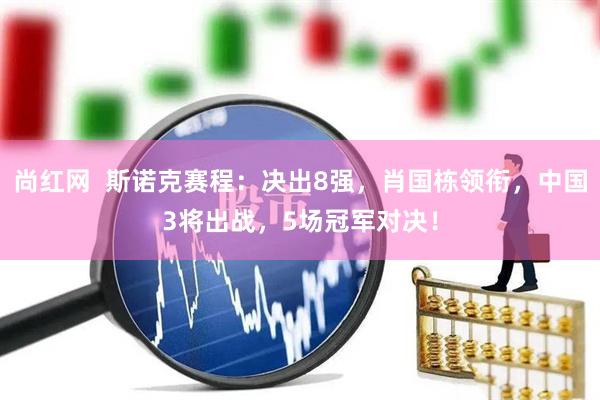 尚红网  斯诺克赛程：决出8强，肖国栋领衔，中国3将出战，5场冠军对决！