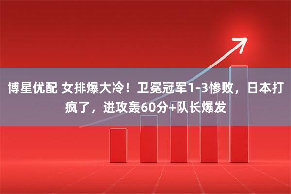 博星优配 女排爆大冷！卫冕冠军1-3惨败，日本打疯了，进攻轰60分+队长爆发