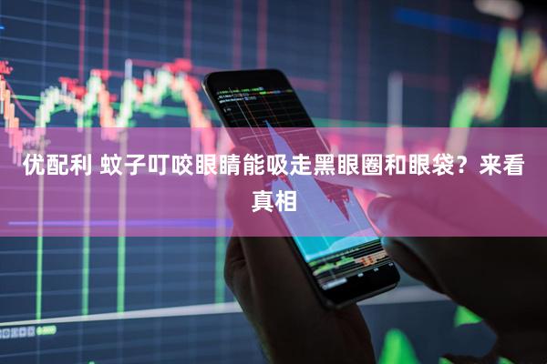 优配利 蚊子叮咬眼睛能吸走黑眼圈和眼袋？来看真相