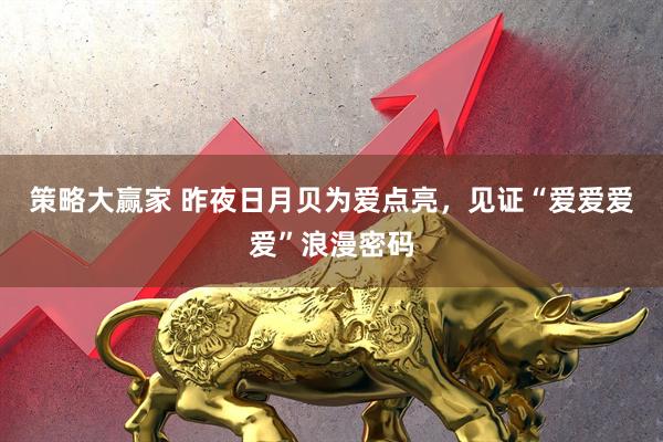 策略大赢家 昨夜日月贝为爱点亮，见证“爱爱爱爱”浪漫密码