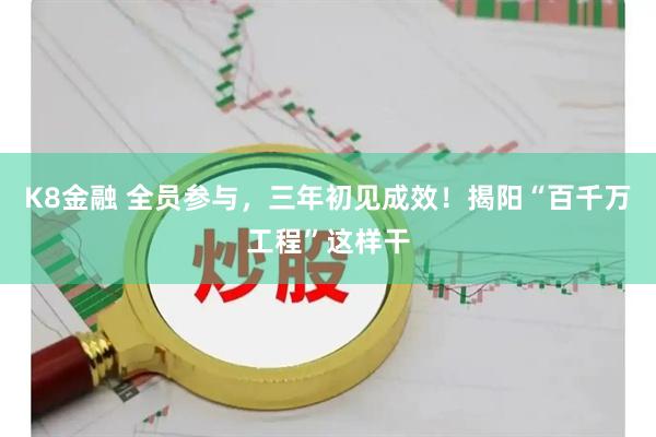K8金融 全员参与，三年初见成效！揭阳“百千万工程”这样干