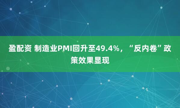盈配资 制造业PMI回升至49.4%，“反内卷”政策效果显现