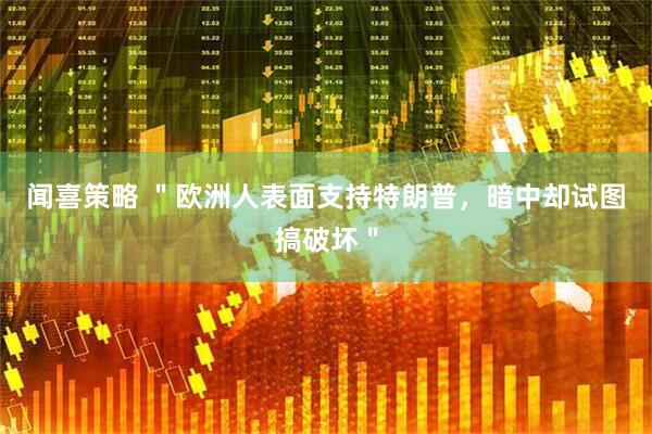 闻喜策略 ＂欧洲人表面支持特朗普，暗中却试图搞破坏＂