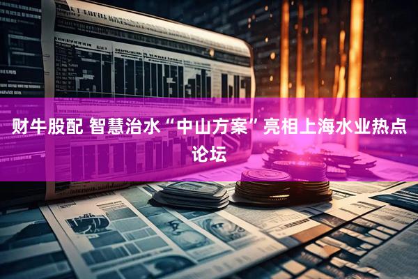 财牛股配 智慧治水“中山方案”亮相上海水业热点论坛
