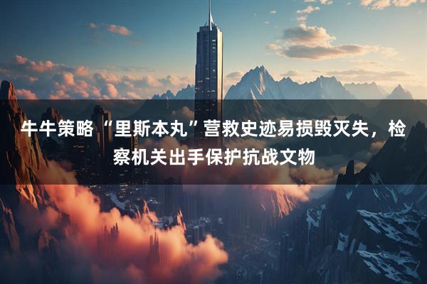 牛牛策略 “里斯本丸”营救史迹易损毁灭失，检察机关出手保护抗战文物
