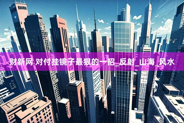 财新网 对付挂镜子最狠的一招_反射_山海_风水