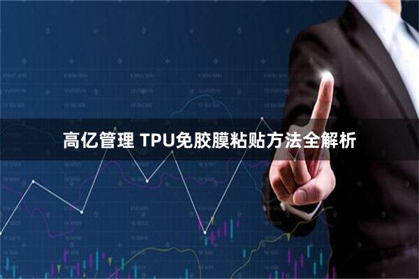 高亿管理 TPU免胶膜粘贴方法全解析
