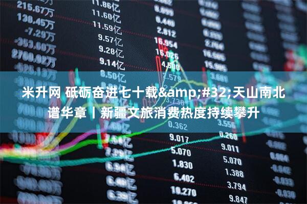 米升网 砥砺奋进七十载&#32;天山南北谱华章丨新疆文旅消费热度持续攀升