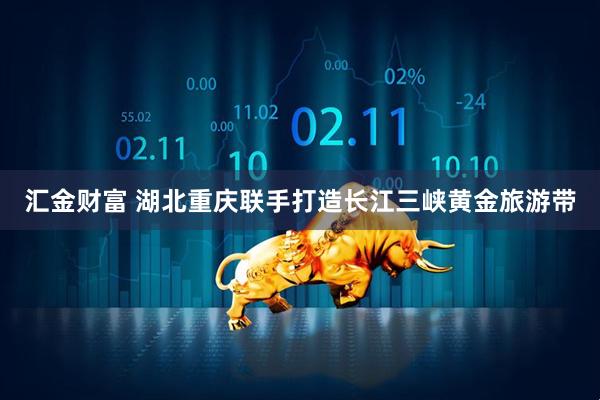 汇金财富 湖北重庆联手打造长江三峡黄金旅游带