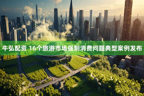牛弘配资 16个旅游市场强制消费问题典型案例发布