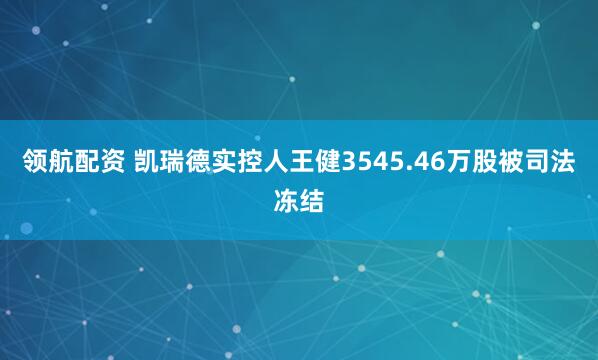 领航配资 凯瑞德实控人王健3545.46万股被司法冻结
