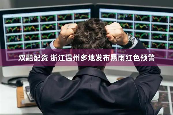 双融配资 浙江温州多地发布暴雨红色预警