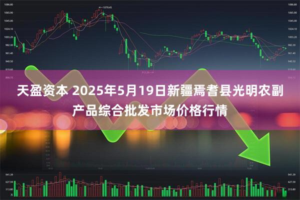 天盈资本 2025年5月19日新疆焉耆县光明农副产品综合批发市场价格行情