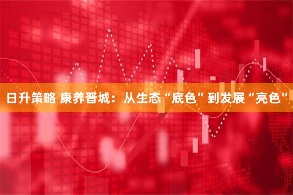日升策略 康养晋城：从生态“底色”到发展“亮色”