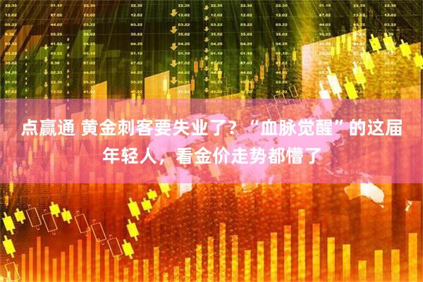 点赢通 黄金刺客要失业了？“血脉觉醒”的这届年轻人，看金价走势都懵了