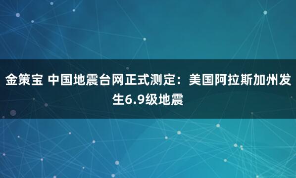 金策宝 中国地震台网正式测定：美国阿拉斯加州发生6.9级地震