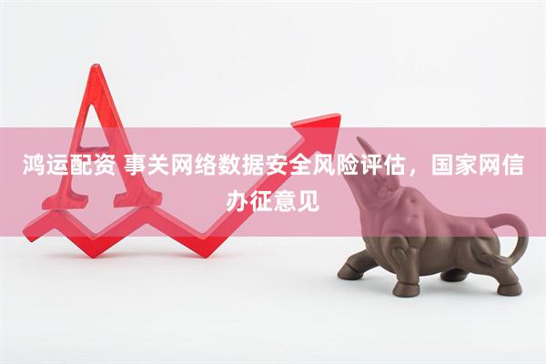 鸿运配资 事关网络数据安全风险评估，国家网信办征意见