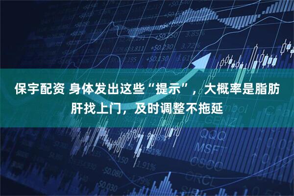保宇配资 身体发出这些“提示”，大概率是脂肪肝找上门，及时调整不拖延