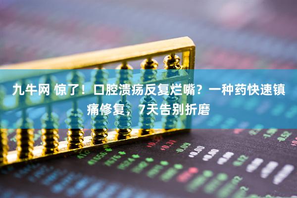 九牛网 惊了！口腔溃疡反复烂嘴？一种药快速镇痛修复，7天告别折磨