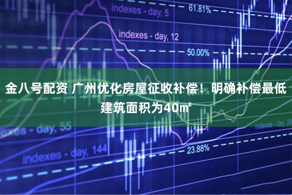 金八号配资 广州优化房屋征收补偿！明确补偿最低建筑面积为40㎡