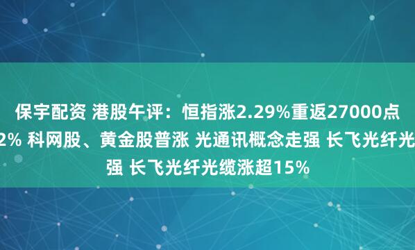 保宇配资 港股午评：恒指涨2.29%重返27000点 科指涨3.32% 科网股、黄金股普涨 光通讯概念走强 长飞光纤光缆涨超15%
