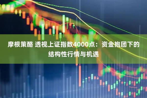 摩根策酪 透视上证指数4000点：资金抱团下的结构性行情与机遇