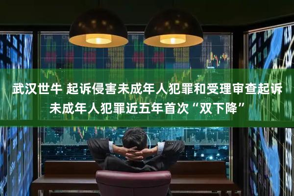 武汉世牛 起诉侵害未成年人犯罪和受理审查起诉未成年人犯罪近五年首次“双下降”