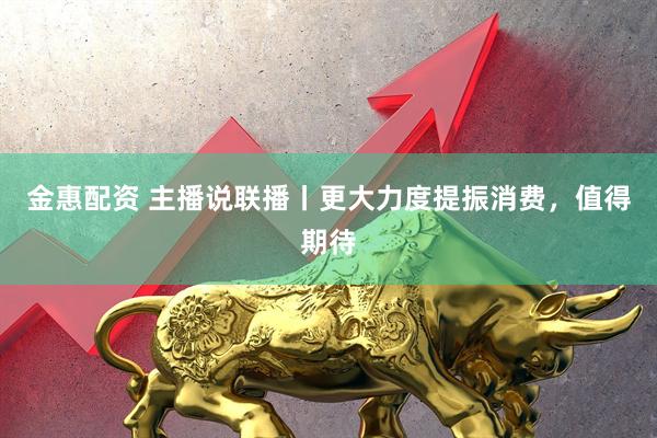 金惠配资 主播说联播丨更大力度提振消费，值得期待