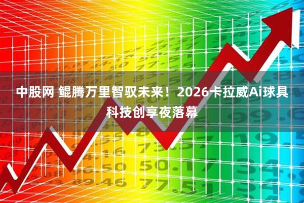 中股网 鲲腾万里智驭未来！2026卡拉威Ai球具科技创享夜落幕